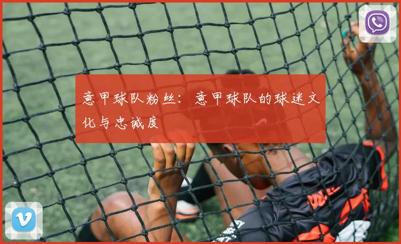 意甲球队粉丝：意甲球队的球迷文化与忠诚度