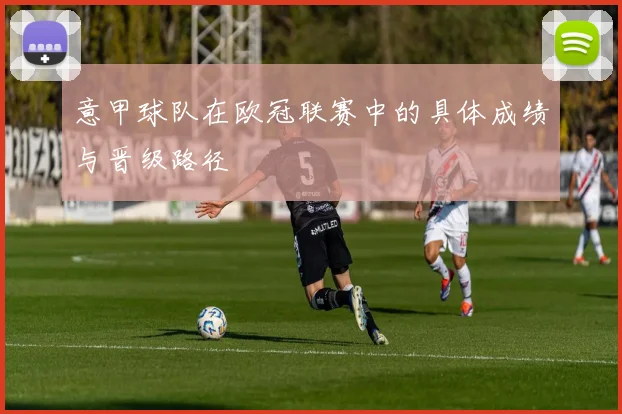 意甲球队在欧冠联赛中的具体成绩与晋级路径