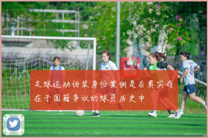 足球运动伪装身份案例是否真实存在于国籍争议的球员历史中