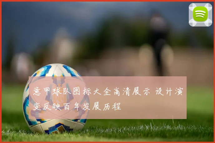 意甲球队图标大全高清展示 设计演变反映百年发展历程