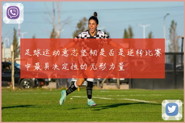 足球运动意志坚韧是否是逆转比赛中最具决定性的无形力量