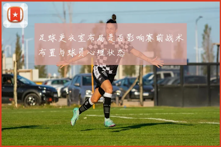 足球更衣室布局是否影响赛前战术布置与球员心理状态