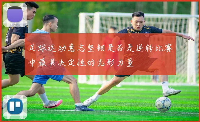 足球运动意志坚韧是否是逆转比赛中最具决定性的无形力量
