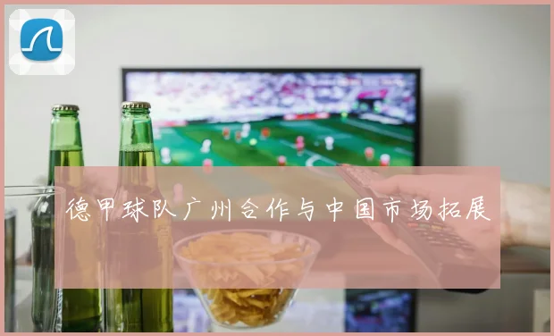 德甲球队广州合作与中国市场拓展