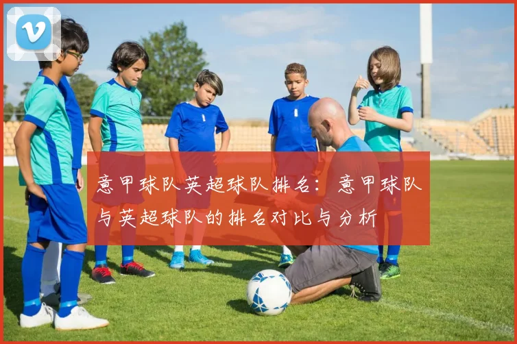 意甲球队英超球队排名：意甲球队与英超球队的排名对比与分析