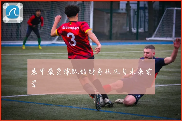 意甲最贵球队的财务状况与未来前景